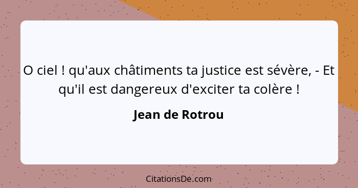 O ciel ! qu'aux châtiments ta justice est sévère, - Et qu'il est dangereux d'exciter ta colère !... - Jean de Rotrou