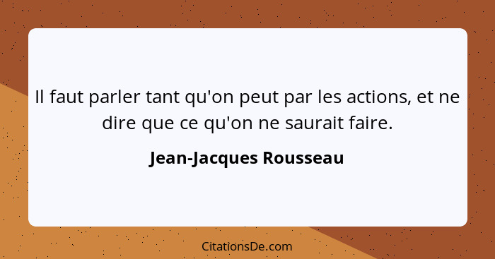 Il faut parler tant qu'on peut par les actions, et ne dire que ce qu'on ne saurait faire.... - Jean-Jacques Rousseau