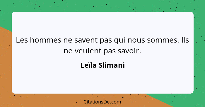 Les hommes ne savent pas qui nous sommes. Ils ne veulent pas savoir.... - Leïla Slimani