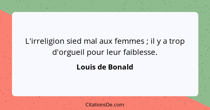 L'irreligion sied mal aux femmes ; il y a trop d'orgueil pour leur faiblesse.... - Louis de Bonald