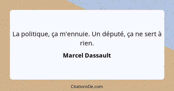 La politique, ça m'ennuie. Un député, ça ne sert à rien.... - Marcel Dassault