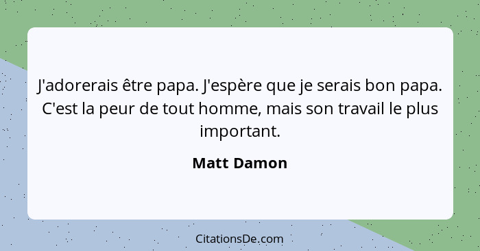 J'adorerais être papa. J'espère que je serais bon papa. C'est la peur de tout homme, mais son travail le plus important.... - Matt Damon