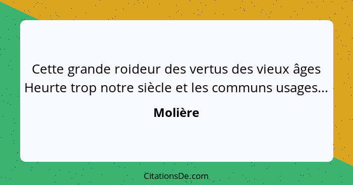 Cette grande roideur des vertus des vieux âges Heurte trop notre siècle et les communs usages...... - Molière