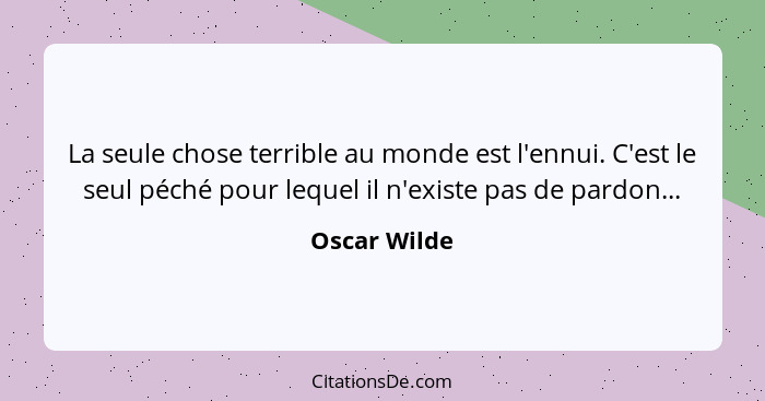 La seule chose terrible au monde est l'ennui. C'est le seul péché pour lequel il n'existe pas de pardon...... - Oscar Wilde