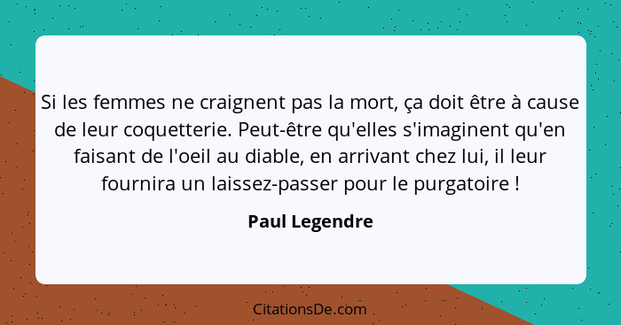 Si les femmes ne craignent pas la mort, ça doit être à cause de leur coquetterie. Peut-être qu'elles s'imaginent qu'en faisant de l'oe... - Paul Legendre