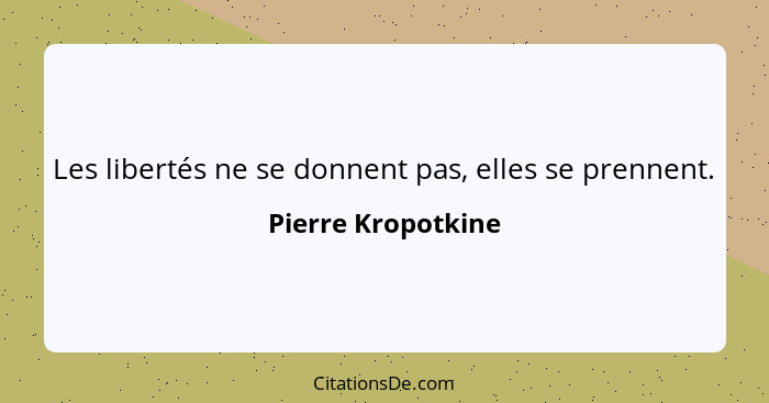 Les libertés ne se donnent pas, elles se prennent.... - Pierre Kropotkine