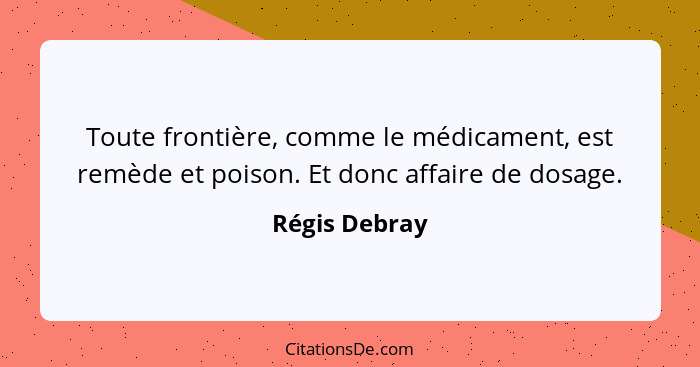 Toute frontière, comme le médicament, est remède et poison. Et donc affaire de dosage.... - Régis Debray