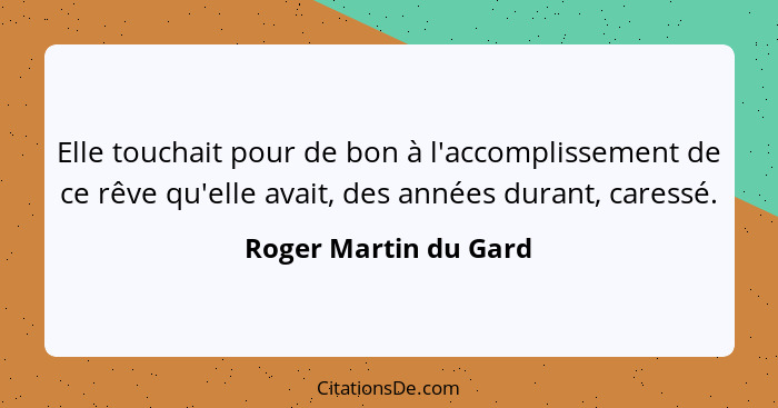 Elle touchait pour de bon à l'accomplissement de ce rêve qu'elle avait, des années durant, caressé.... - Roger Martin du Gard