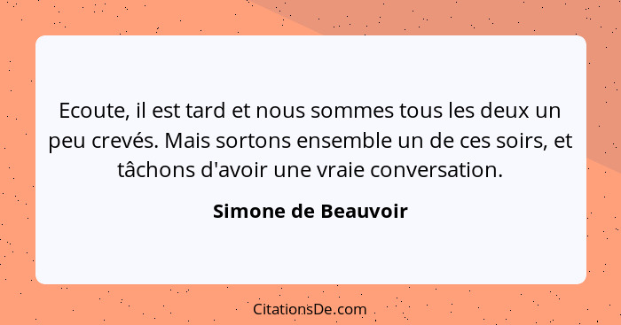 Ecoute, il est tard et nous sommes tous les deux un peu crevés. Mais sortons ensemble un de ces soirs, et tâchons d'avoir une vra... - Simone de Beauvoir