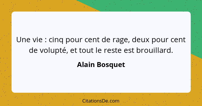 Une vie : cinq pour cent de rage, deux pour cent de volupté, et tout le reste est brouillard.... - Alain Bosquet