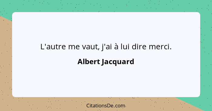 L'autre me vaut, j'ai à lui dire merci.... - Albert Jacquard