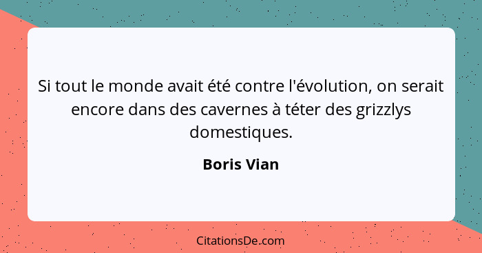 Si tout le monde avait été contre l'évolution, on serait encore dans des cavernes à téter des grizzlys domestiques.... - Boris Vian