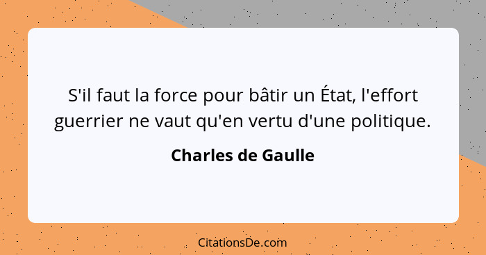 S'il faut la force pour bâtir un État, l'effort guerrier ne vaut qu'en vertu d'une politique.... - Charles de Gaulle