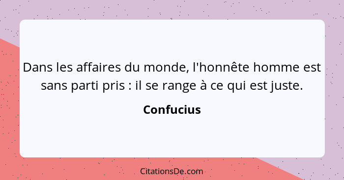 Dans les affaires du monde, l'honnête homme est sans parti pris : il se range à ce qui est juste.... - Confucius