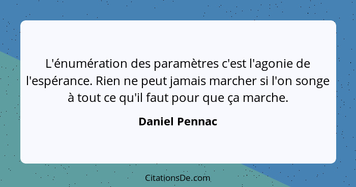 L'énumération des paramètres c'est l'agonie de l'espérance. Rien ne peut jamais marcher si l'on songe à tout ce qu'il faut pour que ça... - Daniel Pennac