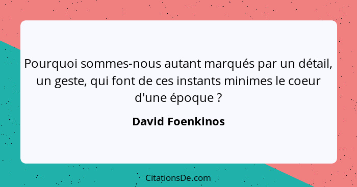 Pourquoi sommes-nous autant marqués par un détail, un geste, qui font de ces instants minimes le coeur d'une époque ?... - David Foenkinos