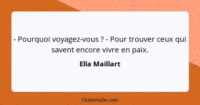 - Pourquoi voyagez-vous ? - Pour trouver ceux qui savent encore vivre en paix.... - Ella Maillart