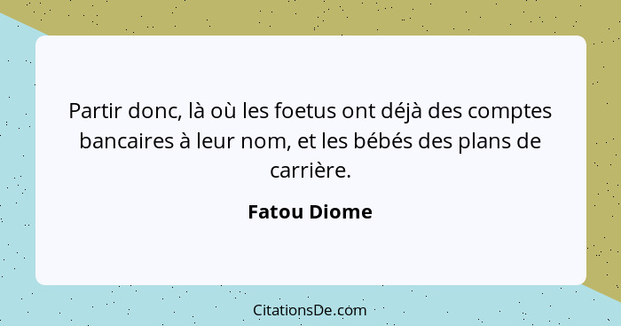 Partir donc, là où les foetus ont déjà des comptes bancaires à leur nom, et les bébés des plans de carrière.... - Fatou Diome