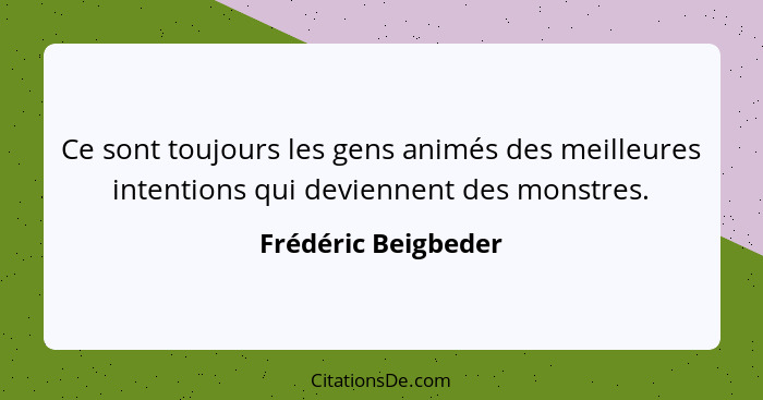 Ce sont toujours les gens animés des meilleures intentions qui deviennent des monstres.... - Frédéric Beigbeder