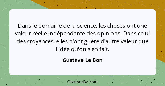 Dans le domaine de la science, les choses ont une valeur réelle indépendante des opinions. Dans celui des croyances, elles n'ont guèr... - Gustave Le Bon