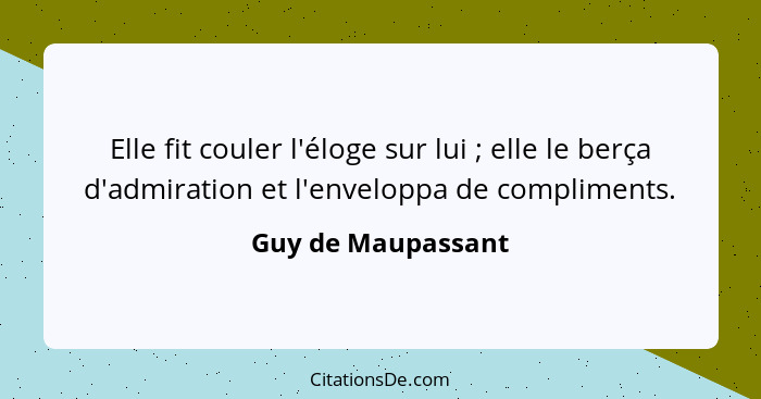 Elle fit couler l'éloge sur lui ; elle le berça d'admiration et l'enveloppa de compliments.... - Guy de Maupassant