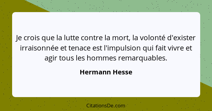 Je crois que la lutte contre la mort, la volonté d'exister irraisonnée et tenace est l'impulsion qui fait vivre et agir tous les homme... - Hermann Hesse