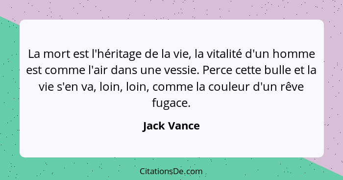 La mort est l'héritage de la vie, la vitalité d'un homme est comme l'air dans une vessie. Perce cette bulle et la vie s'en va, loin, loin... - Jack Vance