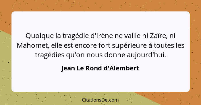 Quoique la tragédie d'Irène ne vaille ni Zaïre, ni Mahomet, elle est encore fort supérieure à toutes les tragédies qu'on... - Jean Le Rond d'Alembert