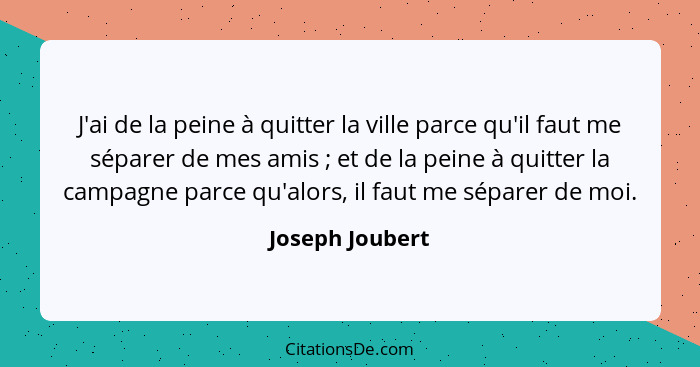 J'ai de la peine à quitter la ville parce qu'il faut me séparer de mes amis ; et de la peine à quitter la campagne parce qu'alor... - Joseph Joubert