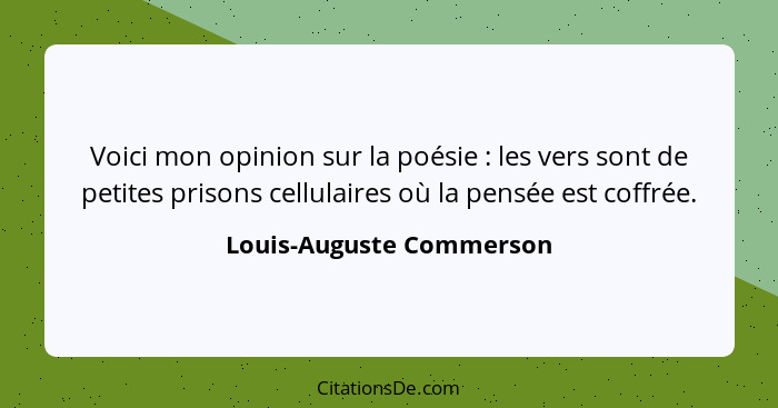 Voici mon opinion sur la poésie : les vers sont de petites prisons cellulaires où la pensée est coffrée.... - Louis-Auguste Commerson