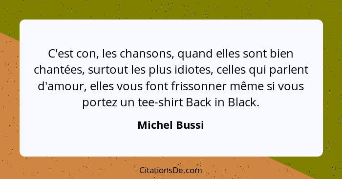 C'est con, les chansons, quand elles sont bien chantées, surtout les plus idiotes, celles qui parlent d'amour, elles vous font frissonn... - Michel Bussi