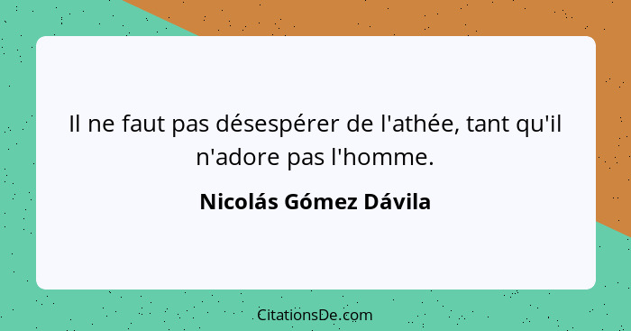 Il ne faut pas désespérer de l'athée, tant qu'il n'adore pas l'homme.... - Nicolás Gómez Dávila