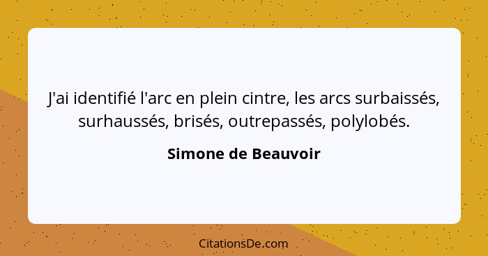 J'ai identifié l'arc en plein cintre, les arcs surbaissés, surhaussés, brisés, outrepassés, polylobés.... - Simone de Beauvoir