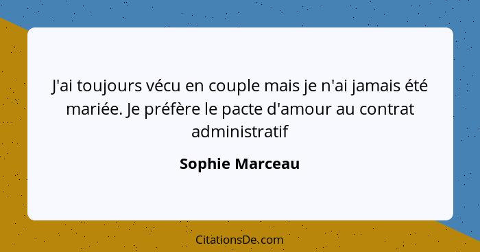 J'ai toujours vécu en couple mais je n'ai jamais été mariée. Je préfère le pacte d'amour au contrat administratif... - Sophie Marceau