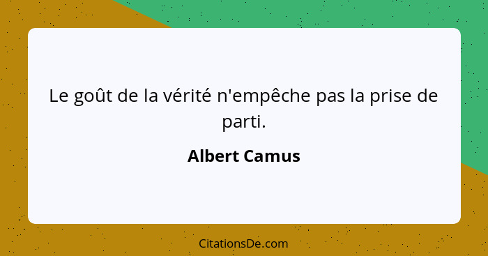 Le goût de la vérité n'empêche pas la prise de parti.... - Albert Camus