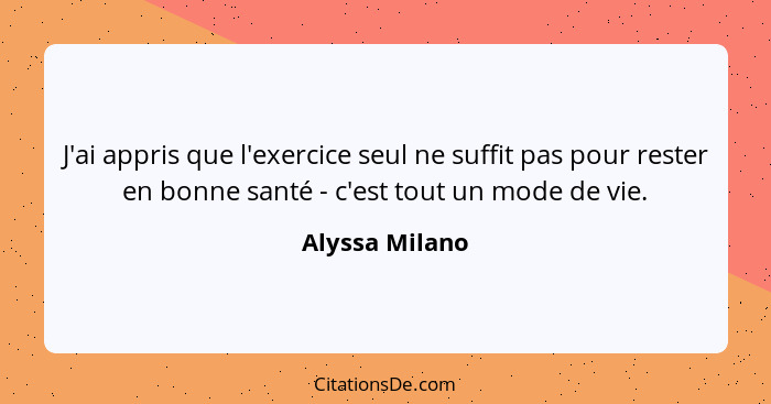 J'ai appris que l'exercice seul ne suffit pas pour rester en bonne santé - c'est tout un mode de vie.... - Alyssa Milano