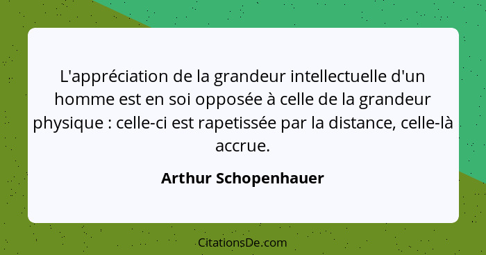 L'appréciation de la grandeur intellectuelle d'un homme est en soi opposée à celle de la grandeur physique : celle-ci est r... - Arthur Schopenhauer