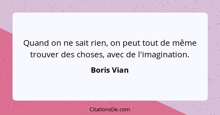 Quand on ne sait rien, on peut tout de même trouver des choses, avec de l'imagination.... - Boris Vian