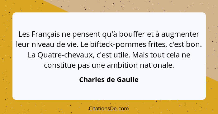 Les Français ne pensent qu'à bouffer et à augmenter leur niveau de vie. Le bifteck-pommes frites, c'est bon. La Quatre-chevaux, c'... - Charles de Gaulle