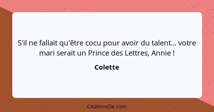 S'il ne fallait qu'être cocu pour avoir du talent... votre mari serait un Prince des Lettres, Annie !... - Colette