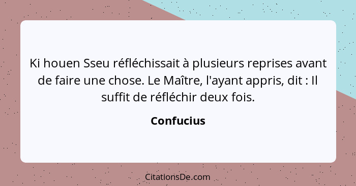 Ki houen Sseu réfléchissait à plusieurs reprises avant de faire une chose. Le Maître, l'ayant appris, dit : Il suffit de réfléchir de... - Confucius