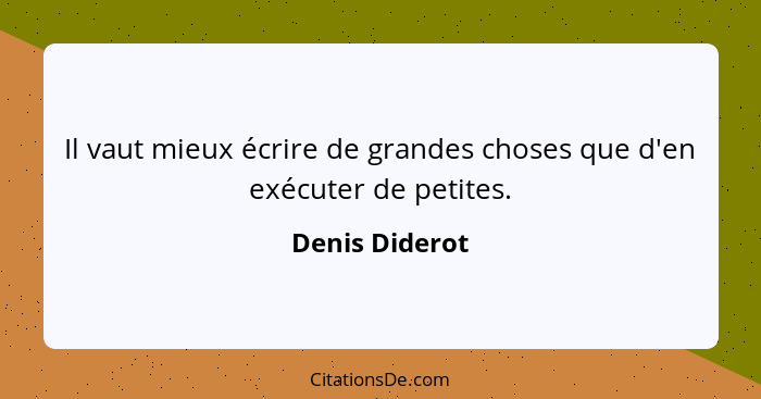 Il vaut mieux écrire de grandes choses que d'en exécuter de petites.... - Denis Diderot