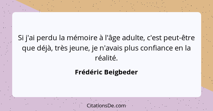 Si j'ai perdu la mémoire à l'âge adulte, c'est peut-être que déjà, très jeune, je n'avais plus confiance en la réalité.... - Frédéric Beigbeder