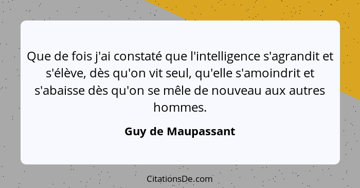 Que de fois j'ai constaté que l'intelligence s'agrandit et s'élève, dès qu'on vit seul, qu'elle s'amoindrit et s'abaisse dès qu'on... - Guy de Maupassant