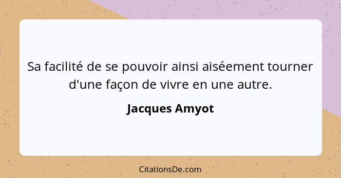 Sa facilité de se pouvoir ainsi aiséement tourner d'une façon de vivre en une autre.... - Jacques Amyot