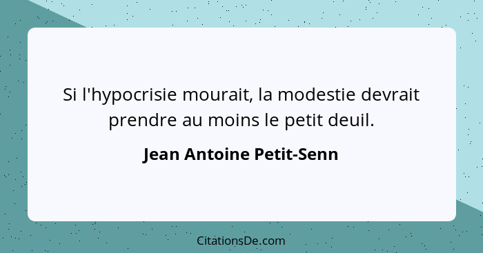 Si l'hypocrisie mourait, la modestie devrait prendre au moins le petit deuil.... - Jean Antoine Petit-Senn