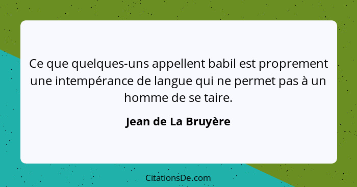 Ce que quelques-uns appellent babil est proprement une intempérance de langue qui ne permet pas à un homme de se taire.... - Jean de La Bruyère