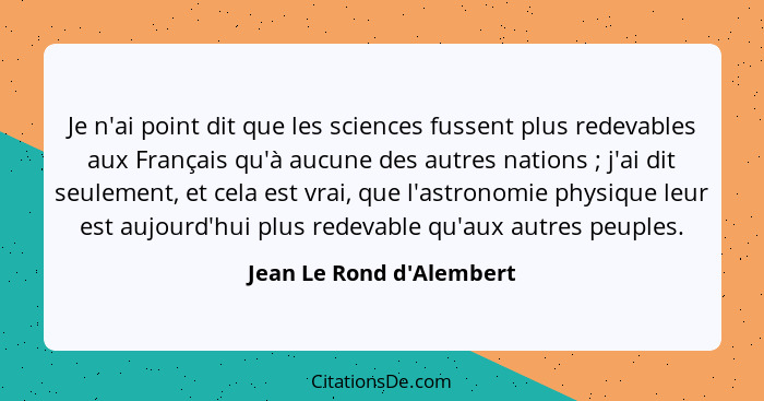 Je n'ai point dit que les sciences fussent plus redevables aux Français qu'à aucune des autres nations ; j'ai dit s... - Jean Le Rond d'Alembert