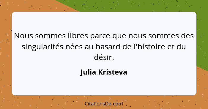 Nous sommes libres parce que nous sommes des singularités nées au hasard de l'histoire et du désir.... - Julia Kristeva