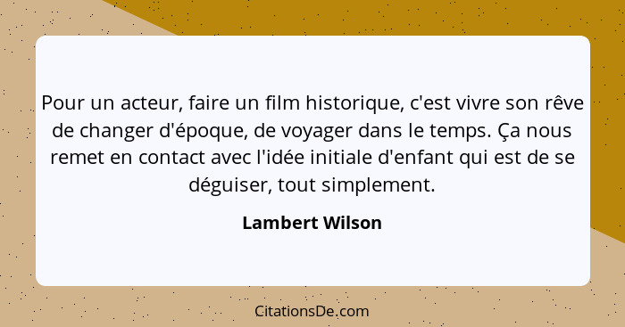 Pour un acteur, faire un film historique, c'est vivre son rêve de changer d'époque, de voyager dans le temps. Ça nous remet en contac... - Lambert Wilson